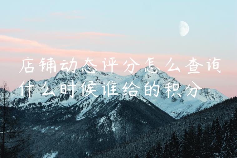店铺动态评分怎么查询什么时候谁给的积分 店铺动态评分怎么查询什么时候谁给的积分