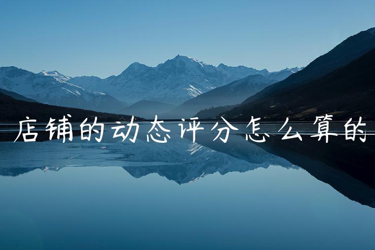 店铺的动态评分怎么算的 店铺的动态评分怎么算的
