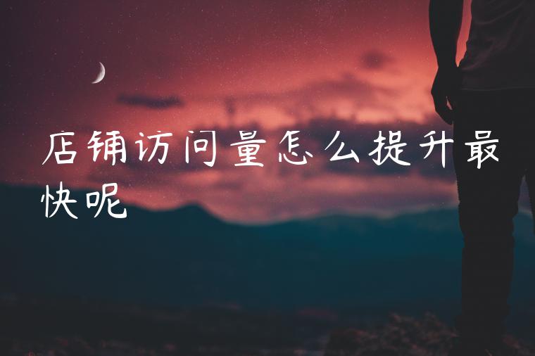 店铺访问量怎么提升最快呢 店铺访问量怎么提升最快呢