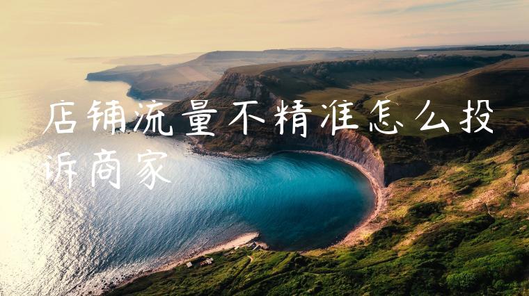 店铺流量不精准怎么投诉商家