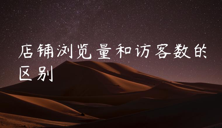 店铺浏览量和访客数的区别 店铺浏览量和访客数的区别
