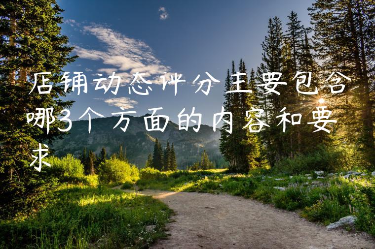 店铺动态评分主要包含哪3个方面的内容和要求 店铺动态评分主要包含哪3个方面的内容和要求