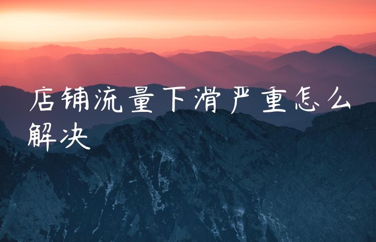 店铺流量下滑严重怎么解决 店铺流量下滑严重怎么解决