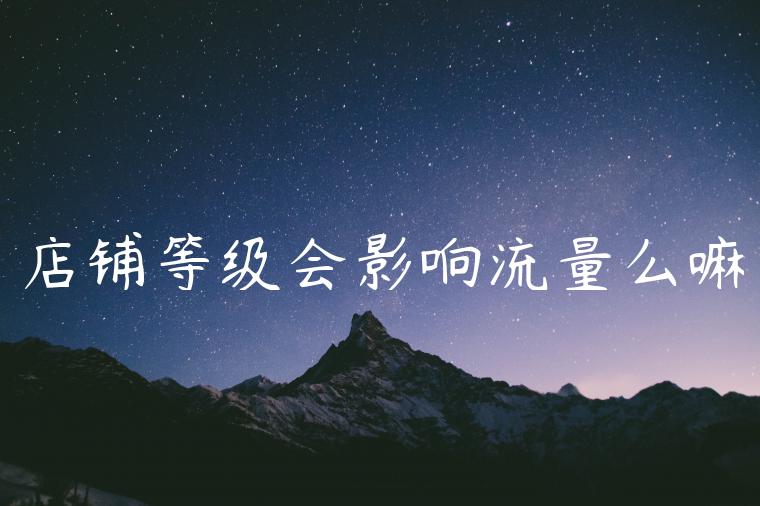 店铺等级会影响流量么嘛 店铺等级会影响流量么嘛
