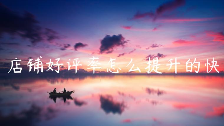 店铺好评率怎么提升的快 店铺好评率怎么提升的快