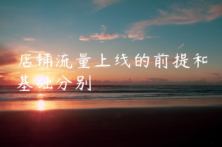 店铺流量上线的前提和基础分别 店铺流量上线的前提和基础分别