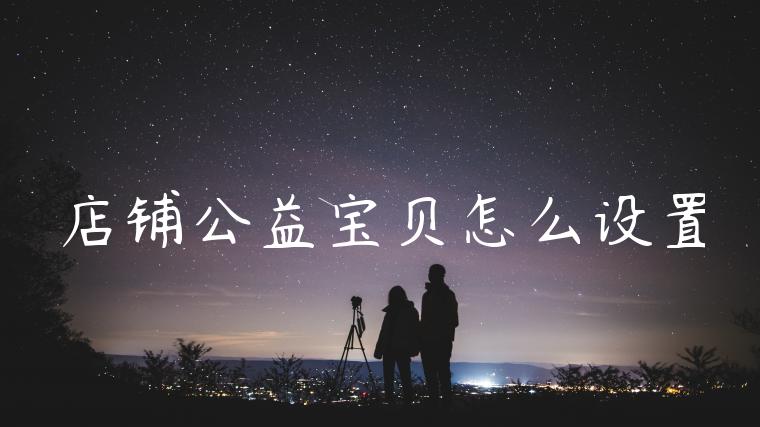 店铺公益宝贝怎么设置 店铺公益宝贝怎么设置
