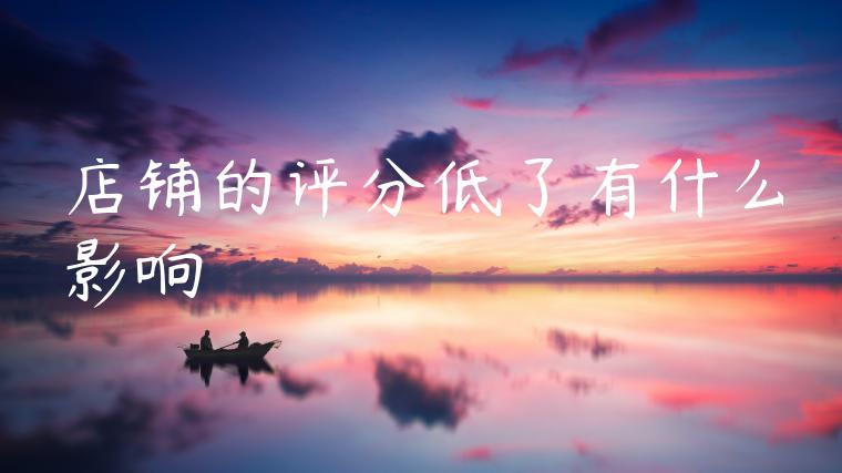 店铺的评分低了有什么影响 店铺的评分低了有什么影响