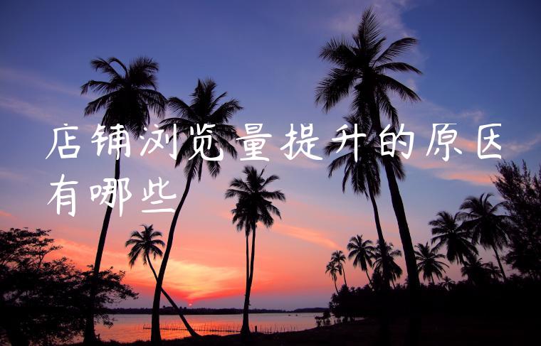 店铺浏览量提升的原因有哪些 店铺浏览量提升的原因有哪些