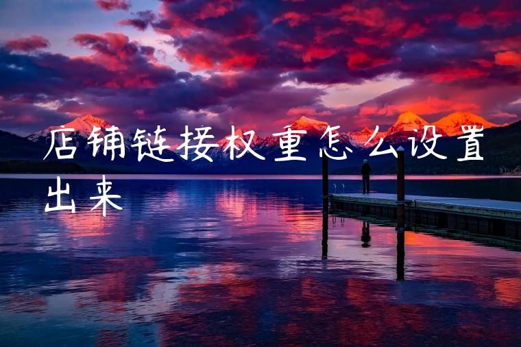 店铺链接权重怎么设置出来 店铺链接权重怎么设置出来