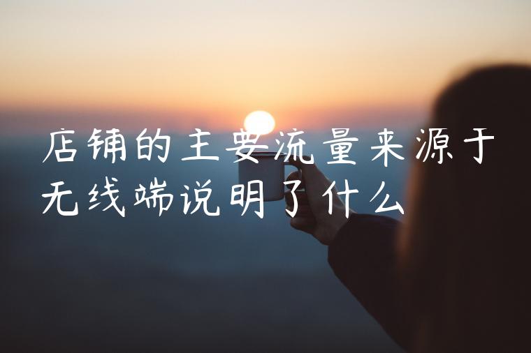店铺的主要流量来源于无线端说明了什么