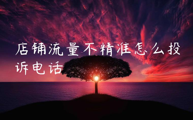 店铺流量不精准怎么投诉电话 店铺流量不精准怎么投诉电话