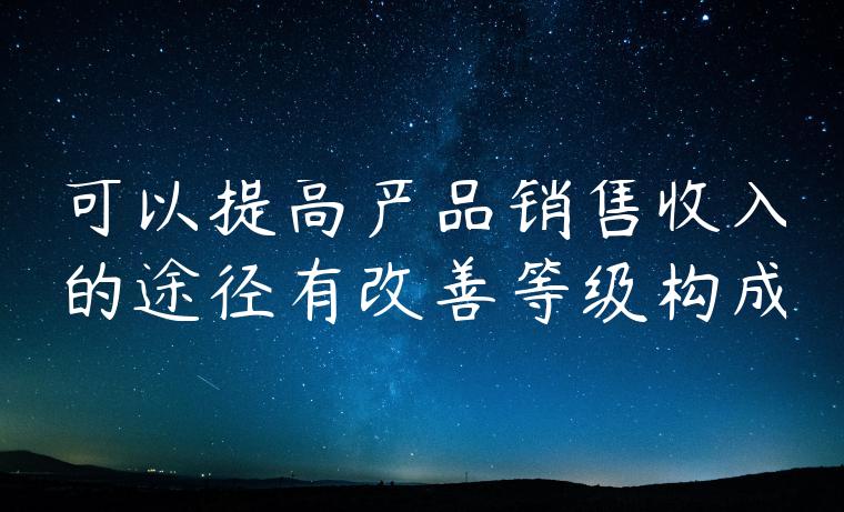 可以提高产品销售收入的途径有改善等级构成