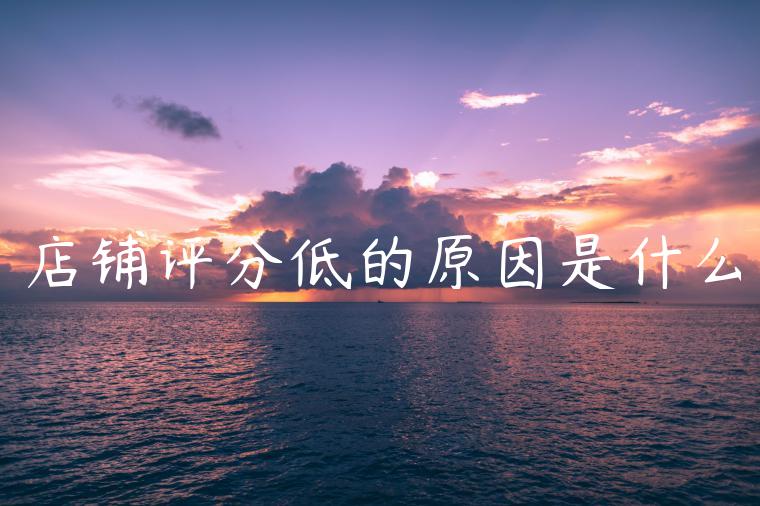 店铺评分低的原因是什么 店铺评分低的原因是什么