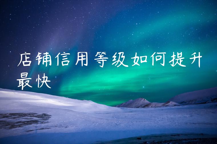 店铺信用等级如何提升最快 店铺信用等级如何提升最快