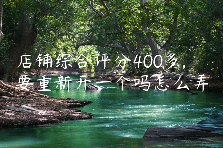 店铺综合评分400多,要重新开一个吗怎么弄