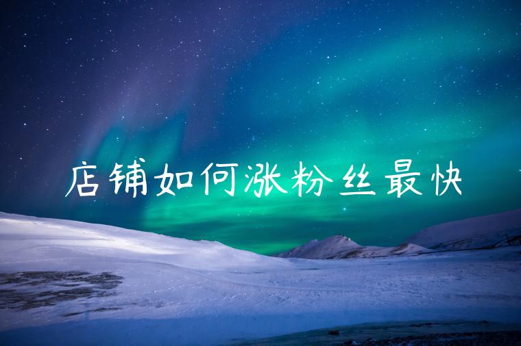 店铺如何涨粉丝最快 店铺如何涨粉丝最快