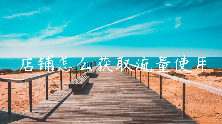 店铺怎么获取流量使用 店铺怎么获取流量使用