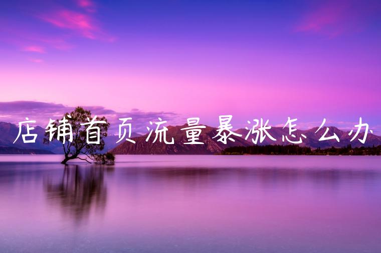 店铺首页流量暴涨怎么办 店铺首页流量暴涨怎么办