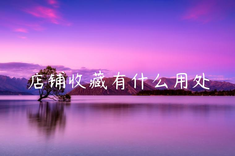 店铺收藏有什么用处 店铺收藏有什么用处