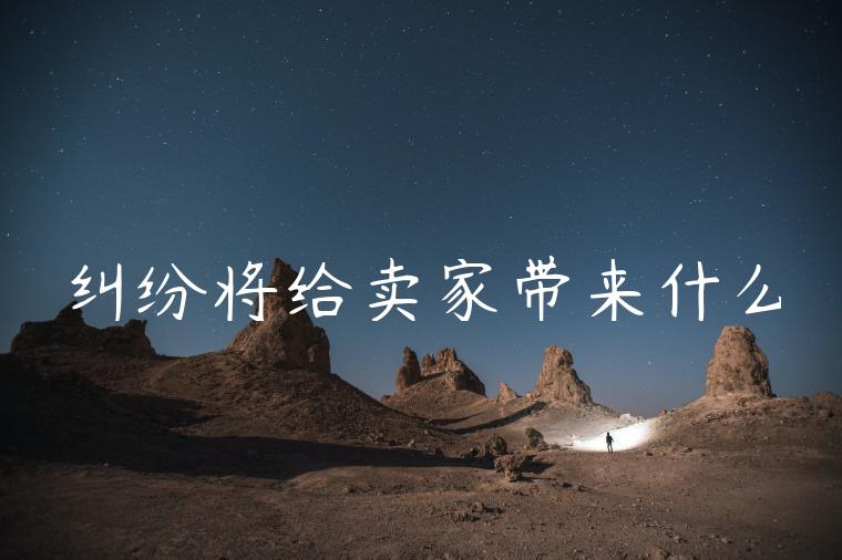 纠纷将给卖家带来什么 纠纷将给卖家带来什么