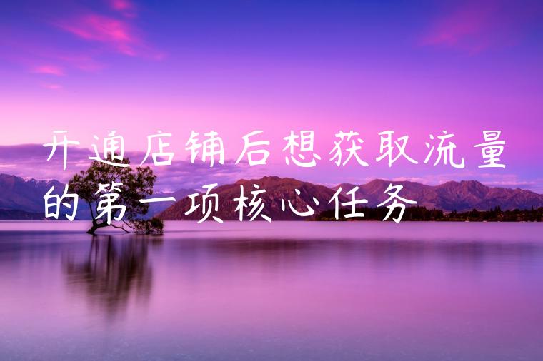 开通店铺后想获取流量的第一项核心任务