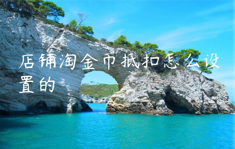 店铺淘金币抵扣怎么设置的 店铺淘金币抵扣怎么设置的