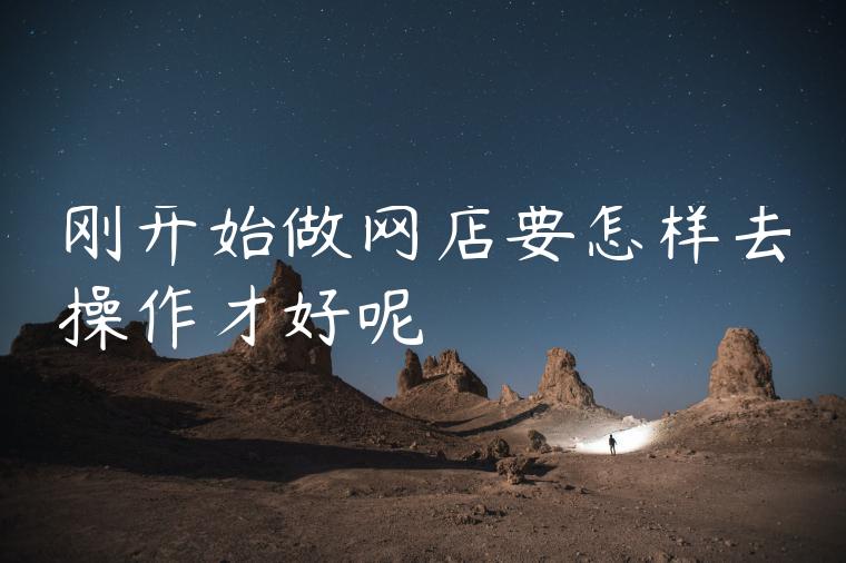 刚开始做网店要怎样去操作才好呢