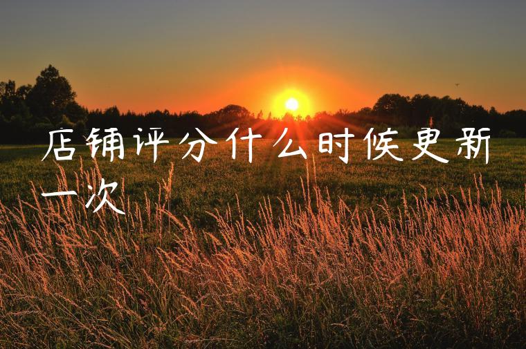 店铺评分什么时候更新一次 店铺评分什么时候更新一次