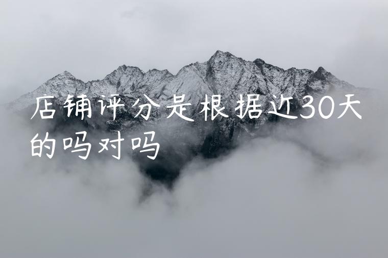 店铺评分是根据近30天的吗对吗