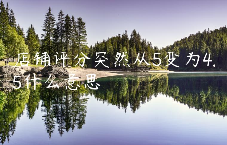 店铺评分突然从5变为4.5什么意思 店铺评分突然从5变为4.5什么意思