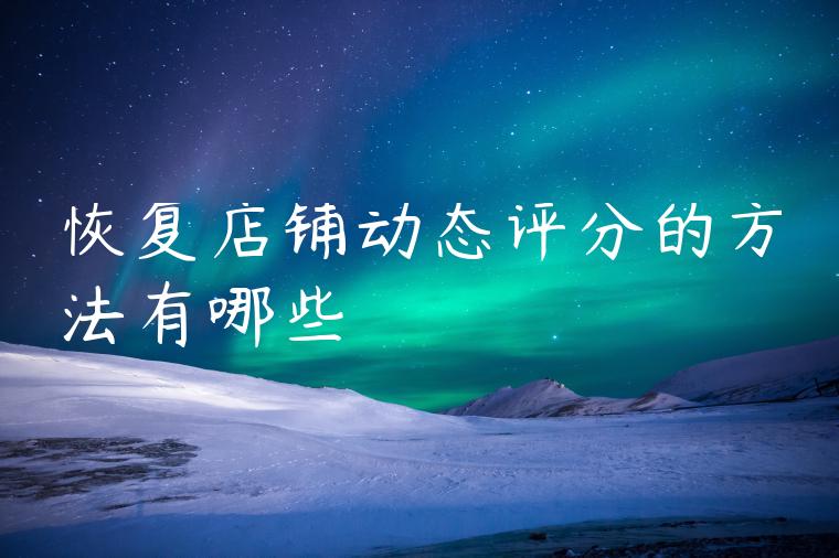 恢复店铺动态评分的方法有哪些 恢复店铺动态评分的方法有哪些