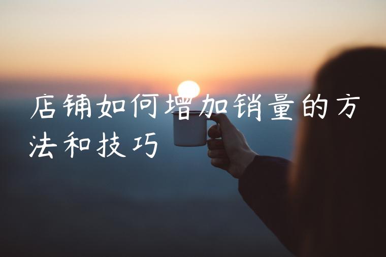 店铺如何增加销量的方法和技巧 店铺如何增加销量的方法和技巧