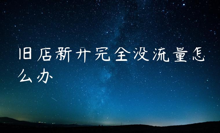 旧店新开完全没流量怎么办 旧店新开完全没流量怎么办