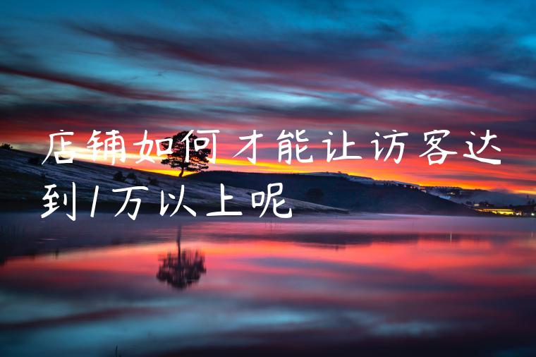 店铺如何才能让访客达到1万以上呢