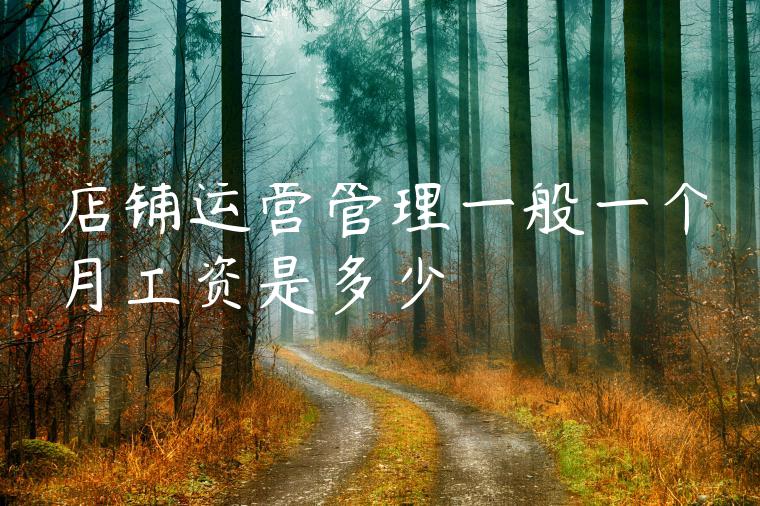 店铺运营管理一般一个月工资是多少 店铺运营管理一般一个月工资是多少