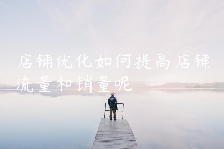 店铺优化如何提高店铺流量和销量呢 店铺优化如何提高店铺流量和销量呢