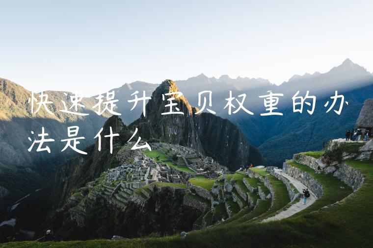 快速提升宝贝权重的办法是什么 快速提升宝贝权重的办法是什么