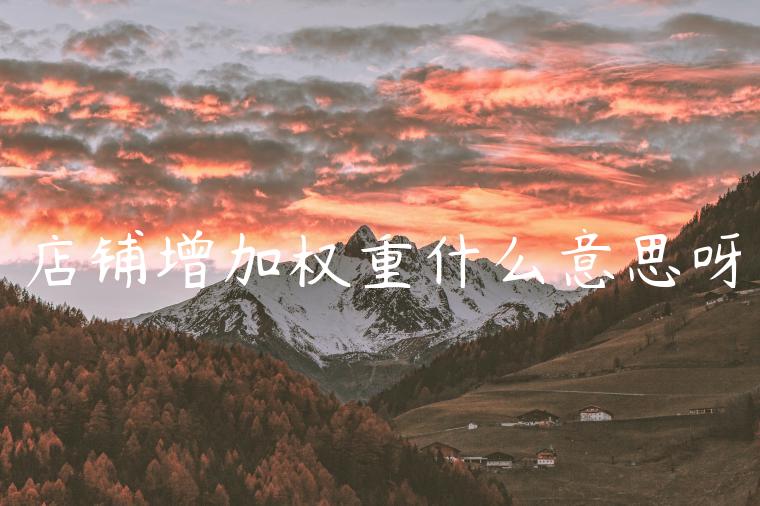 店铺增加权重什么意思呀 店铺增加权重什么意思呀