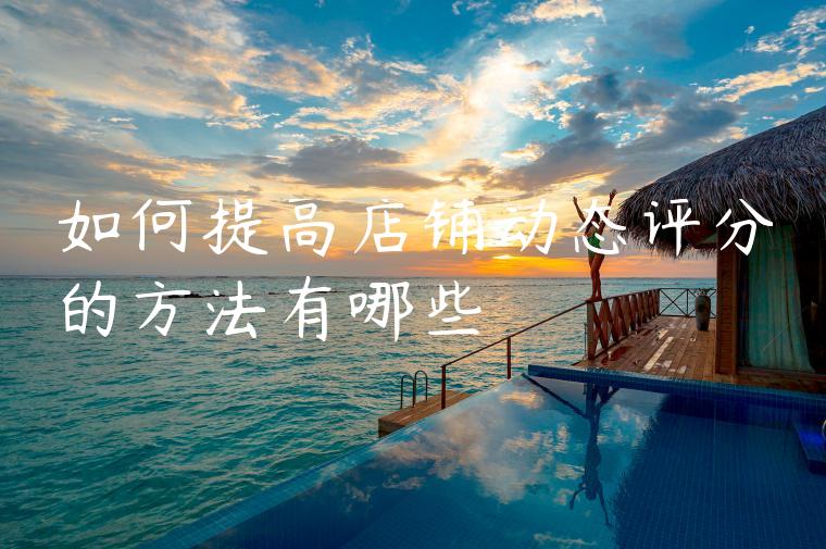 如何提高店铺动态评分的方法有哪些 如何提高店铺动态评分的方法有哪些