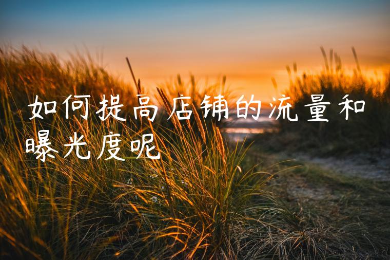 如何提高店铺的流量和曝光度呢 如何提高店铺的流量和曝光度呢