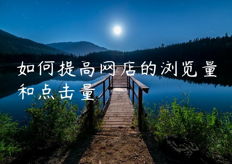 如何提高网店的浏览量和点击量 如何提高网店的浏览量和点击量