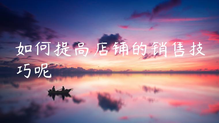 如何提高店铺的销售技巧呢 如何提高店铺的销售技巧呢