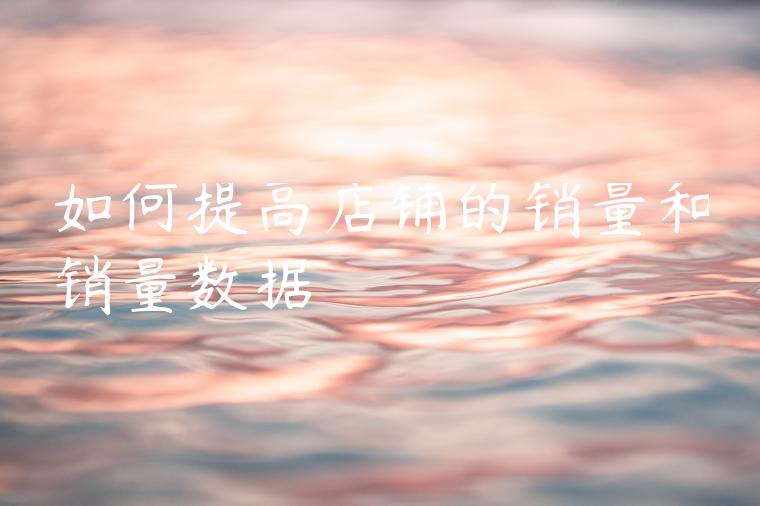 如何提高店铺的销量和销量数据 如何提高店铺的销量和销量数据