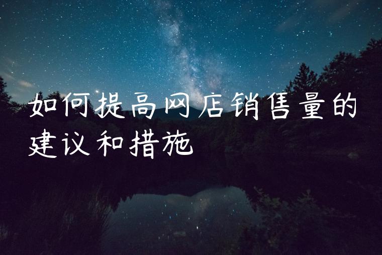 如何提高网店销售量的建议和措施 如何提高网店销售量的建议和措施